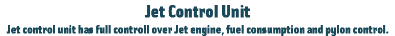 Jet Control Unit
Jet control unit has full controll over Jet engine, fuel consumption and pylon control.